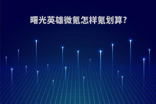 曙光英雄微氪怎样氪划算?
