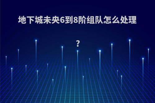 地下城未央6到8阶组队怎么处理?