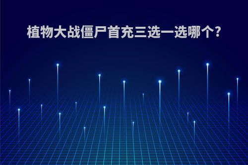 植物大战僵尸首充三选一选哪个?