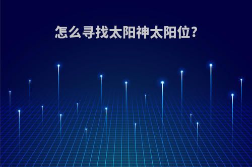 怎么寻找太阳神太阳位?