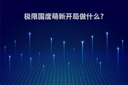 极限国度萌新开局做什么?