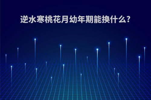 逆水寒桃花月幼年期能换什么?