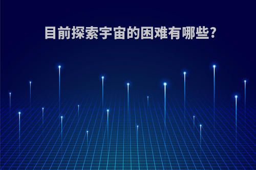 目前探索宇宙的困难有哪些?