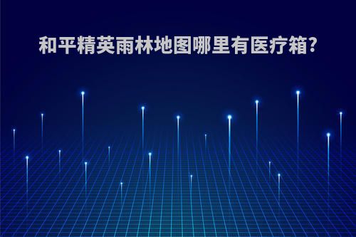 和平精英雨林地图哪里有医疗箱?