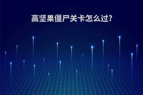 高坚果僵尸关卡怎么过?