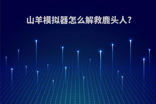 山羊模拟器怎么解救鹿头人?