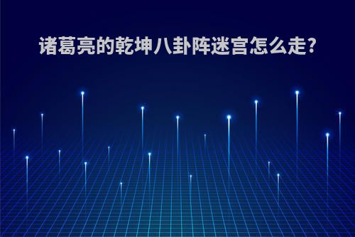 诸葛亮的乾坤八卦阵迷宫怎么走?