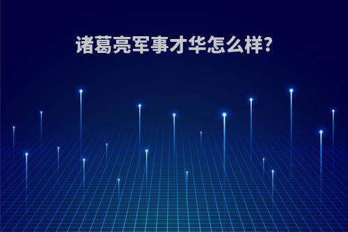 诸葛亮军事才华怎么样?