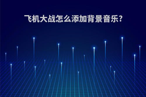 飞机大战怎么添加背景音乐?