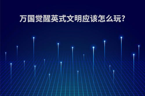 万国觉醒英式文明应该怎么玩?
