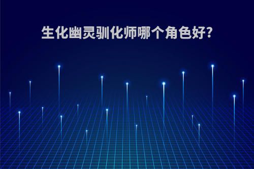 生化幽灵驯化师哪个角色好?