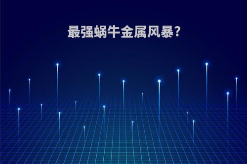 最强蜗牛金属风暴?