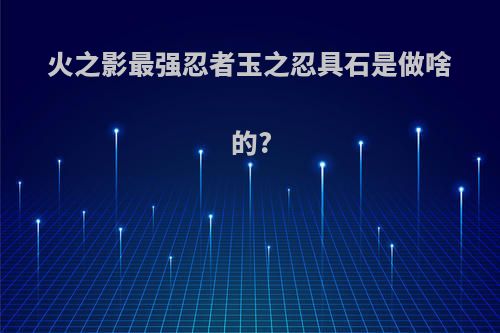 火之影最强忍者玉之忍具石是做啥的?