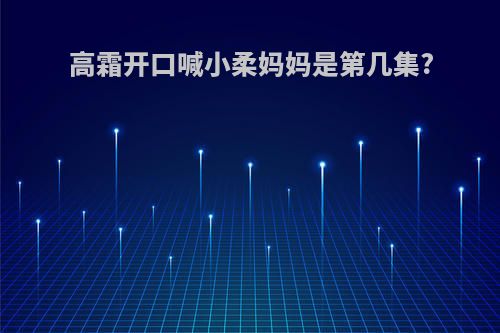 高霜开口喊小柔妈妈是第几集?