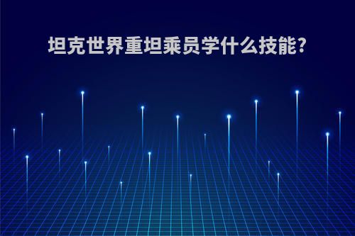 坦克世界重坦乘员学什么技能?