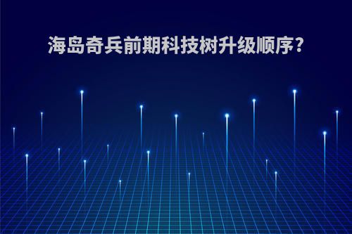 海岛奇兵前期科技树升级顺序?