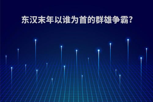 东汉末年以谁为首的群雄争霸?