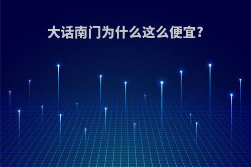 大话南门为什么这么便宜?