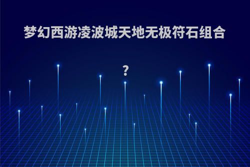 梦幻西游凌波城天地无极符石组合?