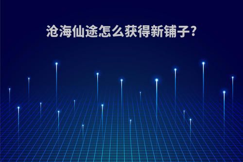 沧海仙途怎么获得新铺子?