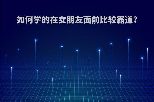 如何学的在女朋友面前比较霸道?