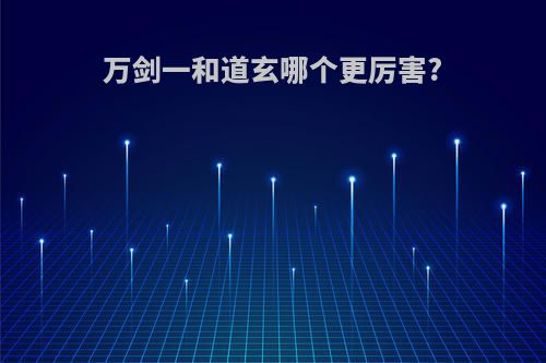 万剑一和道玄哪个更厉害?