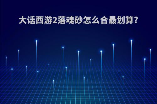 大话西游2落魂砂怎么合最划算?