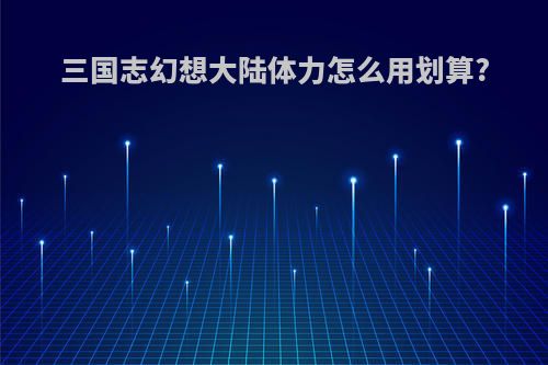 三国志幻想大陆体力怎么用划算?