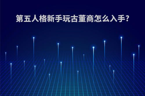 第五人格新手玩古董商怎么入手?