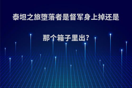泰坦之旅堕落者是督军身上掉还是那个箱子里出?