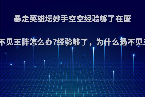 暴走英雄坛妙手空空经验够了在废弃区遇不见王胖怎么办?经验够了，为什么遇不见王胖胖?