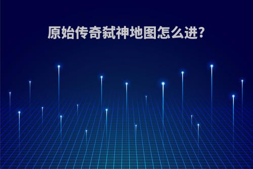 原始传奇弑神地图怎么进?