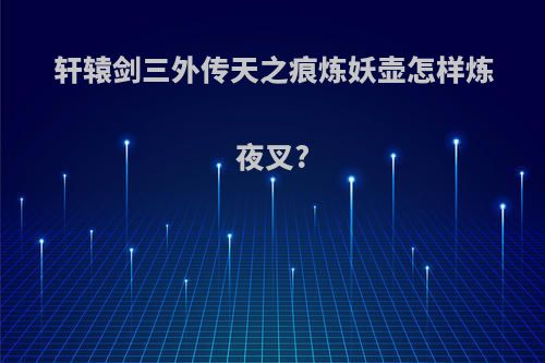 轩辕剑三外传天之痕炼妖壶怎样炼夜叉?