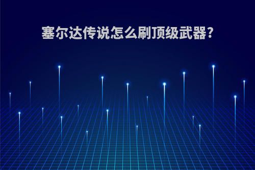 塞尔达传说怎么刷顶级武器?