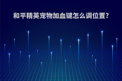 和平精英宠物加血键怎么调位置?