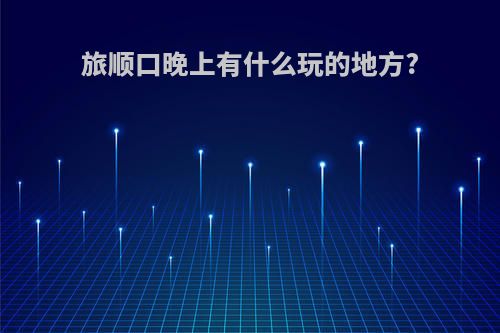 旅顺口晚上有什么玩的地方?