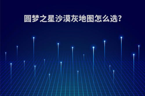 圆梦之星沙漠灰地图怎么选?