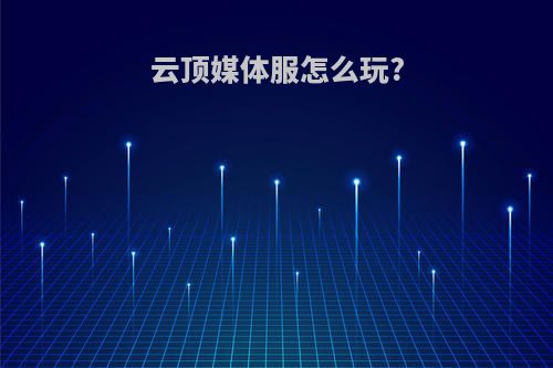 云顶媒体服怎么玩?