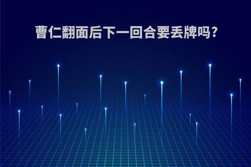 曹仁翻面后下一回合要丢牌吗?