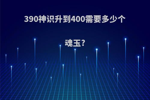 390神识升到400需要多少个魂玉?