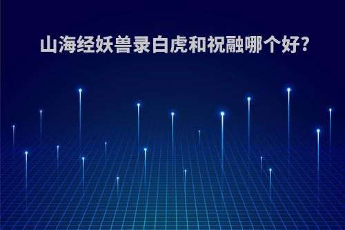 山海经妖兽录白虎和祝融哪个好?