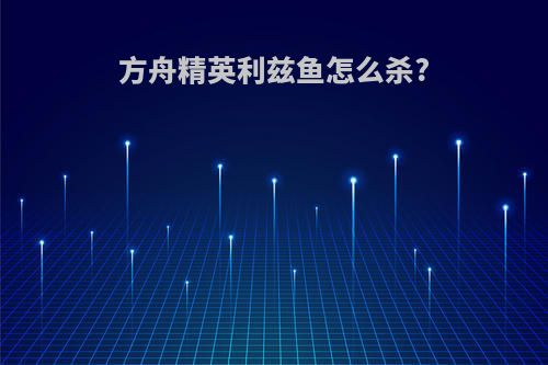 方舟精英利兹鱼怎么杀?