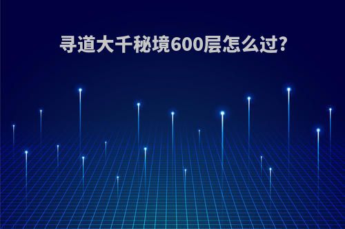 寻道大千秘境600层怎么过?