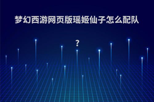 梦幻西游网页版瑶姬仙子怎么配队?