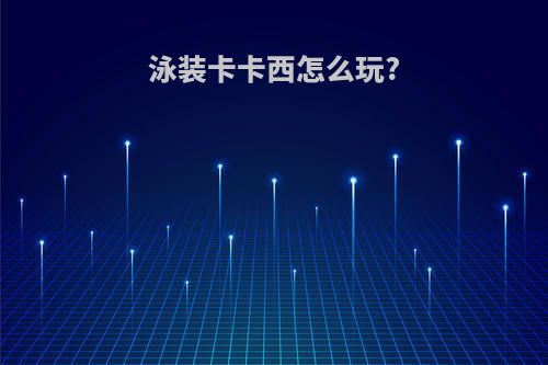 泳装卡卡西怎么玩?