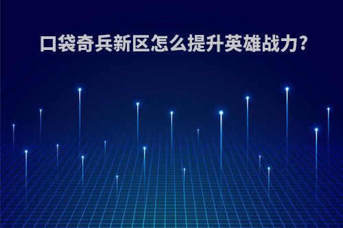 口袋奇兵新区怎么提升英雄战力?