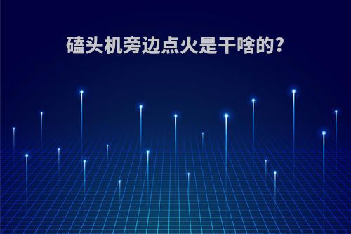 磕头机旁边点火是干啥的?