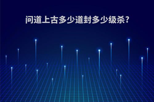 问道上古多少道封多少级杀?