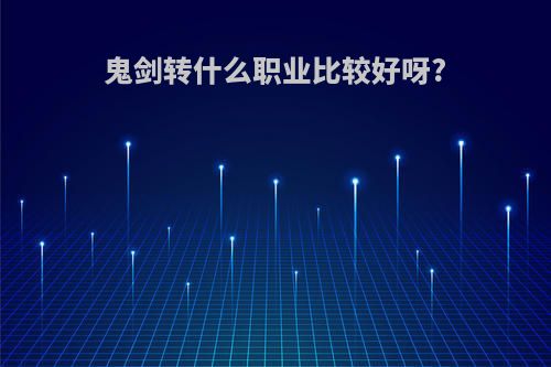 鬼剑转什么职业比较好呀?
