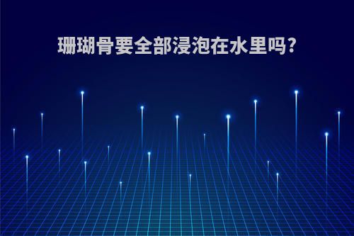 珊瑚骨要全部浸泡在水里吗?